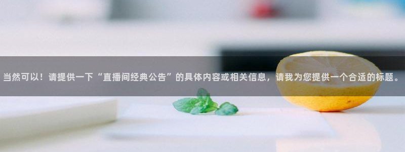 飞速直播：当然可以！请提供一下“直播间经典公告”的具体内容或相关信息，请我为您提供一个合适的标题。