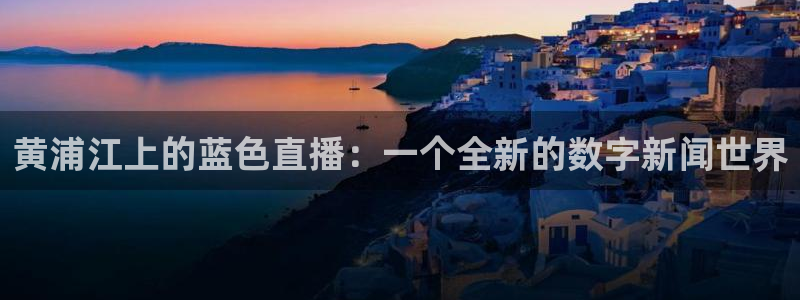 飞速直播nba直播：黄浦江上的蓝色直播：一个全新的数字新闻世界
